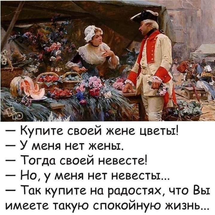 Купите своей жене цветы У меня нет жены Тогда своей невесте Но у меня нет невесты Так купите на радостях что Вы имеете такую спокойную жизнь