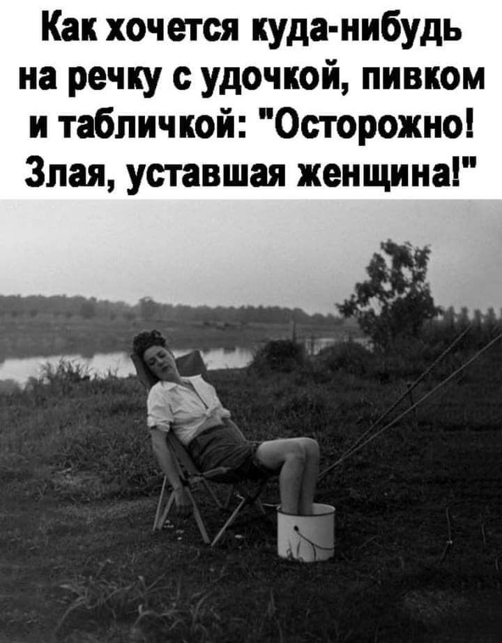 Как хочется куда нибудь на речку удочкой пивком и табличкой Осторожно Злая уставшая женщина