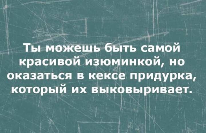 Ты можешь быть самой красивой изюминкой но оказаться кексе придурка который их выковыривает