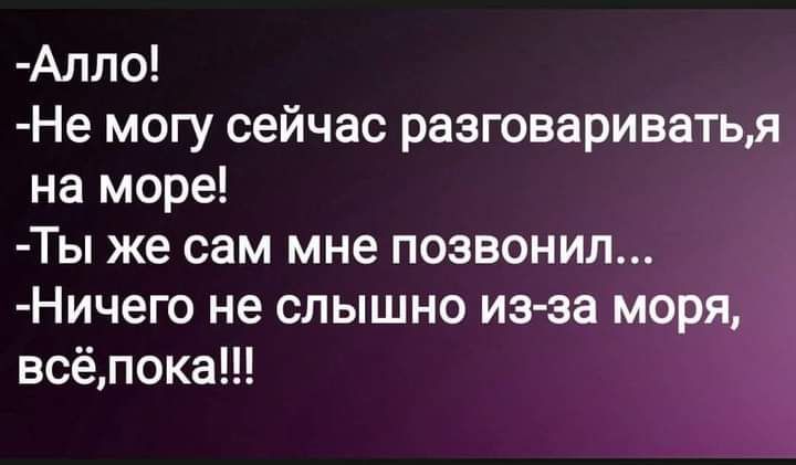 Алпо Не могу сейчас разговариватьд на море Ты же сам мне позвонил Ничего не слышно из за моря всёпока