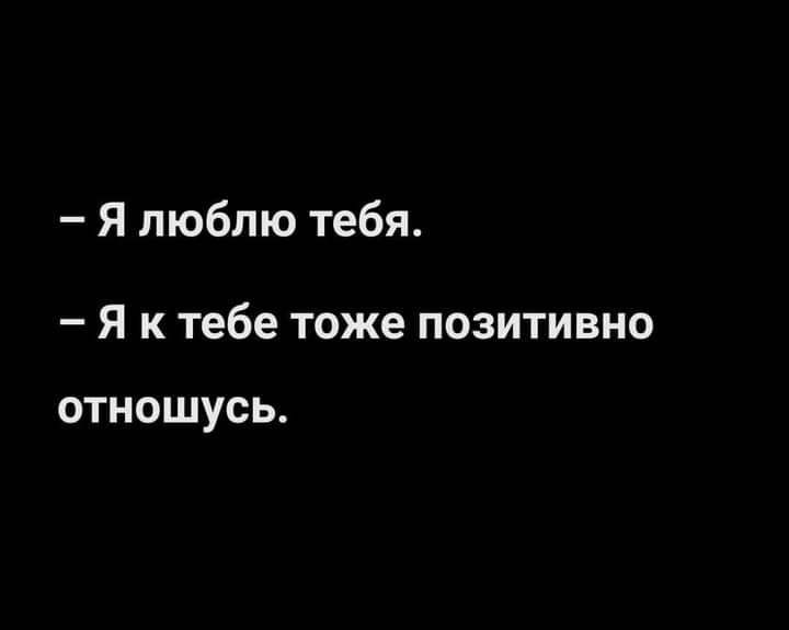 Я люблю тебя _ я К Тебе ТОЖЕ ПОЗИТИВНО ОТНОШУСЬ
