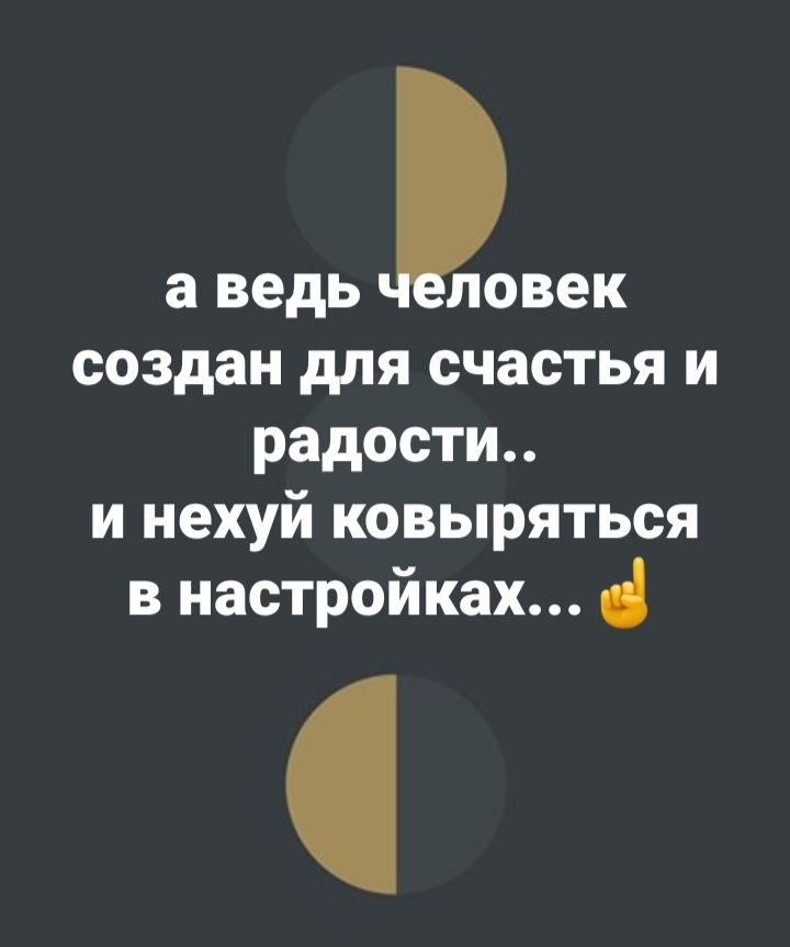 а ведь повек создан для счастья и радости и нехуй ковыряться в настройках