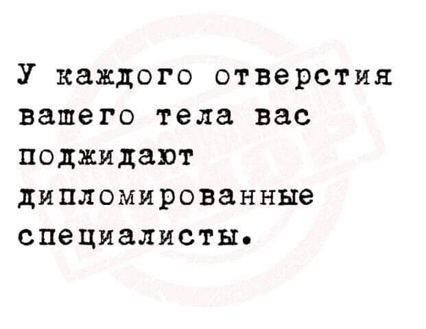 У каждого отверстия вашего тела вас поджидают дипломированные специалисты