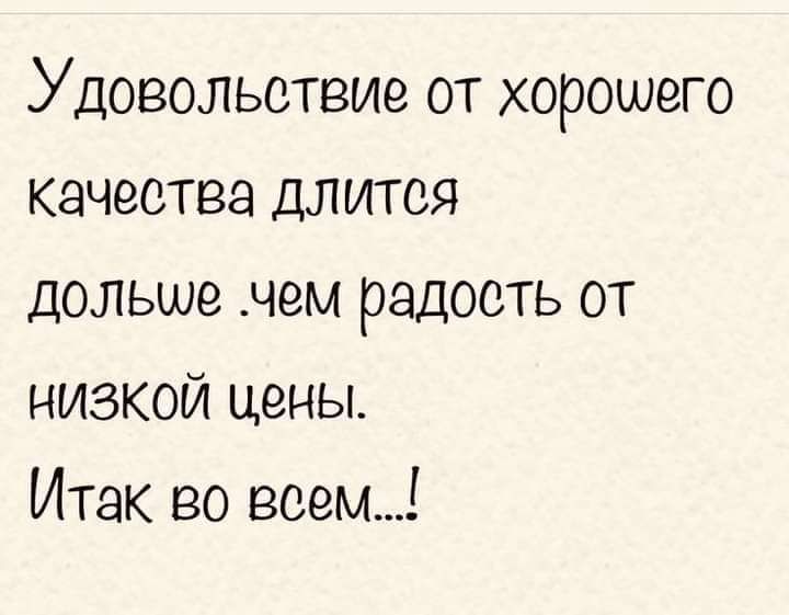 Удовольствие от хорошего качества длится дольше чем радость от низкой цены Итак во всем