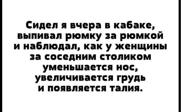 Сидел я вчера в кабаке выпивал рюмку за рюмкой и наблюдал как у женщины за соседним столиком уменьшается нес увеличивается грудь и появляется талия