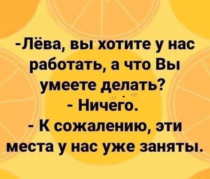 Лёва вы хотите у нас работать а что Вы умеете делать Ничеіо К сожалению эти места у нас уже заняты