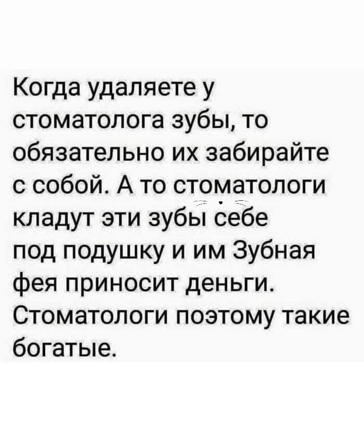 Когда удаляете у стоматолога зубы то обязательно их забирайте с собой А то стоматологи кладут эти зубы оебе под подушку и им Зубная фея приносит деньги Стоматологи поэтому такие богатые