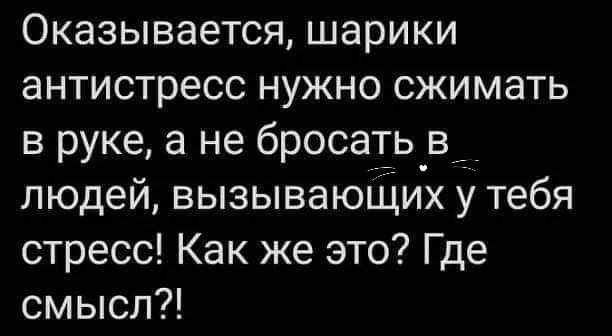 Оказывается шарики антистресс нужно сжимать в руке а не бросать_в людей вызывающих у тебя стресс Как же это Где смысл