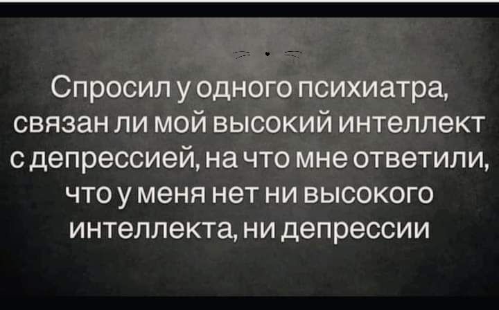 Спросил у одного психиатра связан ли мой высокий интеллект с депрессией на что мне ответили что у меня нет ни высокого интеллекта ни депрессии