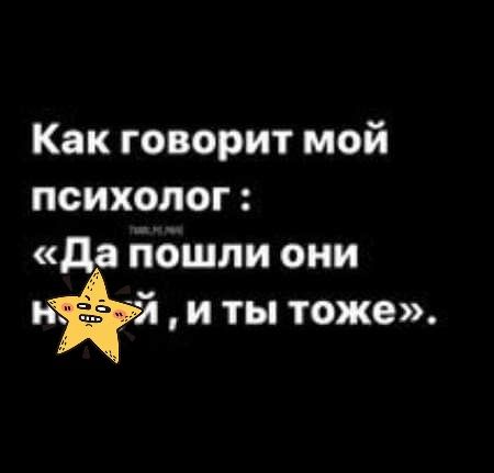 Как говорит мой психолог да пошли они нЁЬл и ты тоже
