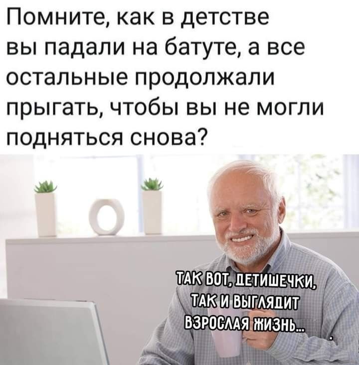 Помните как в детстве вы падали на батуте а все остальные продолжали прыгать чтобы вы не могли подняться снова тдк и дыгляпит взрасддяЫизнм