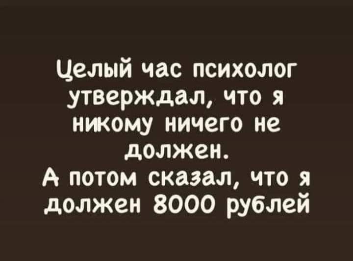Целый час психолог утверждал что я нжому ничего не должен А потом сказал что я должен 8000 рублей