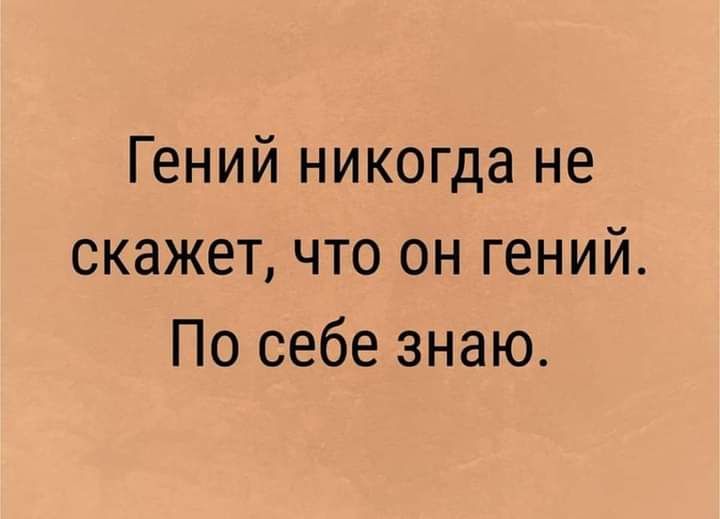 Гений никогда не скажет что он гений По себе знаю