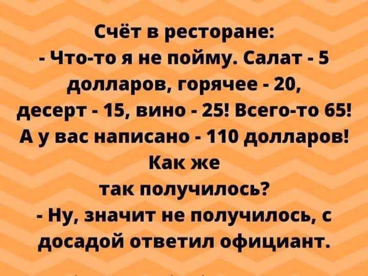 Счёт ресторане Что то я не пойму Салат 5 долларов горячее 20 десерт 15 вино 25 Всегото 65 А у вас написано 110 долларов Как же так получилось ну значит не получилось с досадой ответил официант