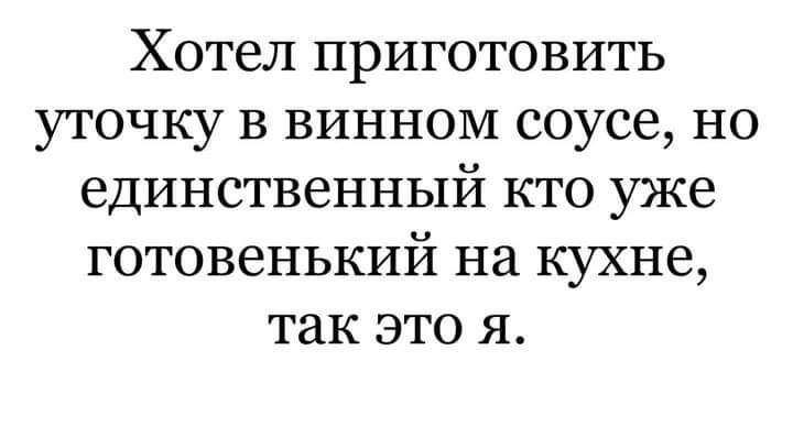 Хотел приготовить уточку в винном соусе но единственный кто уже готовенький на кухне так это я