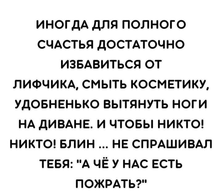 ИНОГДА дЛЯ ПОЛНОГО СЧАСТЬЯ дОСТАТОЧНО ИЗБАВИТЬСЯ ОТ ЛИФЧИКА СМЫТЬ КОСМЕТИКУ УДОБНЕНЬКО БЫТЯНУТЬ НОГИ НА дИВАНЕ И ЧТОБЫ НИКТО НИКТО БЛИН НЕ СПРАШИВАЛ ТЕБЯ А ЧЁ У НАС ЕСТЬ ПОЖРАТЬ