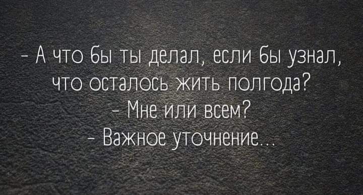 7 А что Вы ты делал если бы узнал что осталосъджить полгода Мне или всем Важное уТочнение
