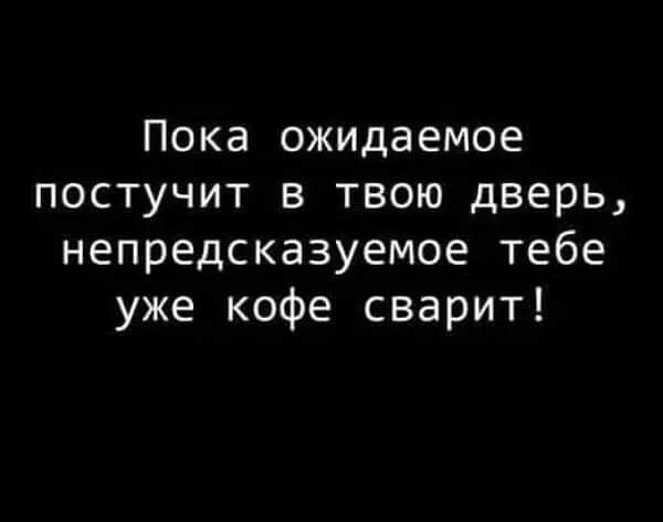 Пока ожидаемое постучит в твою дверь непредсказуемое тебе уже кофе сварит