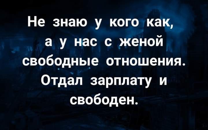 Не знаю у кого как а у нас с женой свободные отношения Отдал зарплату и свободен