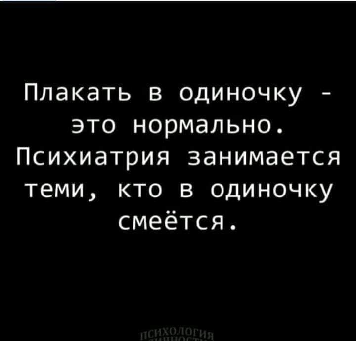 Плакать в одиночку это нормально Психиатрия занимается теми кто в одиночку смеётся