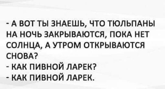 А ВОТ ТЫ ЗНАЕШЬ ЧТО ТЮЛЬПАНЫ НА НОЧЬ ЗАКРЫВАЮТСЯ ПОКА НЕТ СОЛНЦА А УТРОМ ОТКРЫВАЮТСЯ СНОВА КАК ПИВНОЙ ЛАРЕК КАК ПИВНОЙ ЛАРЕК