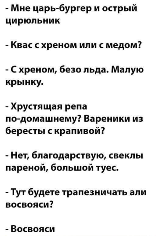 Мне царь бургер и острый цирюльник Квас хреном или с медом С хреном безо пьда Малую крынку Хрустящая репа по домашнему Вареники из бересты крапивой Нет благодарствую свеклы пареной большой туес Тут будете трапезничать али восвояси Восвояси