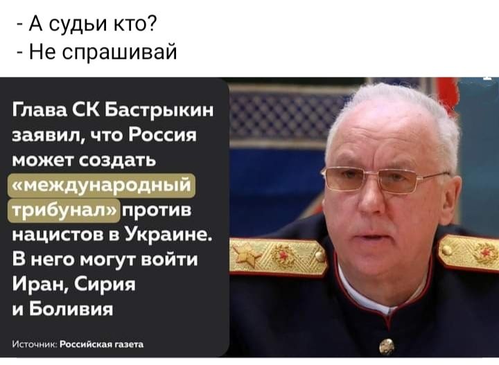 А судьи кто Не спрашивай Глава СК Бастрыкин заявил что Россия может создать кмеждуипрвдиый трибунал против нацистов в Украине в него могут найти и рак Сирия и Боливии