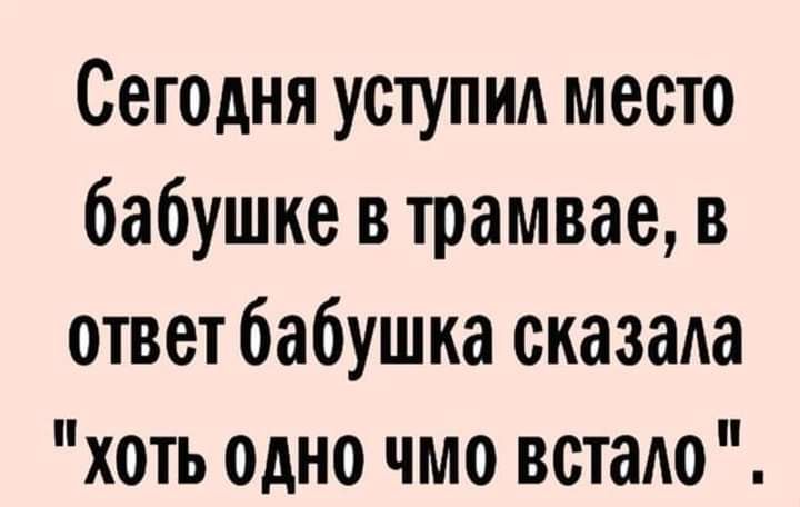 Сегодня уступид место бабушке в трамвае в ответ бабушка сказала хоть одно чмо встою