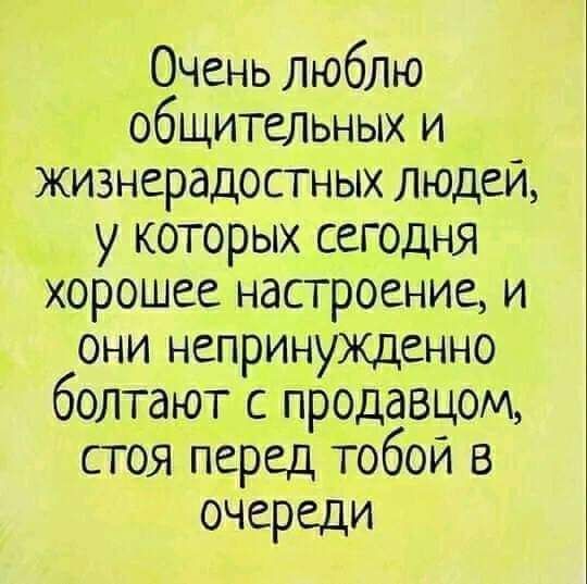 Очень люблю общительных и жизнерадостных людей у которых сегодня хорошее настроение и они непринужденно болтают с продавцом стоя перед тобой в очереди