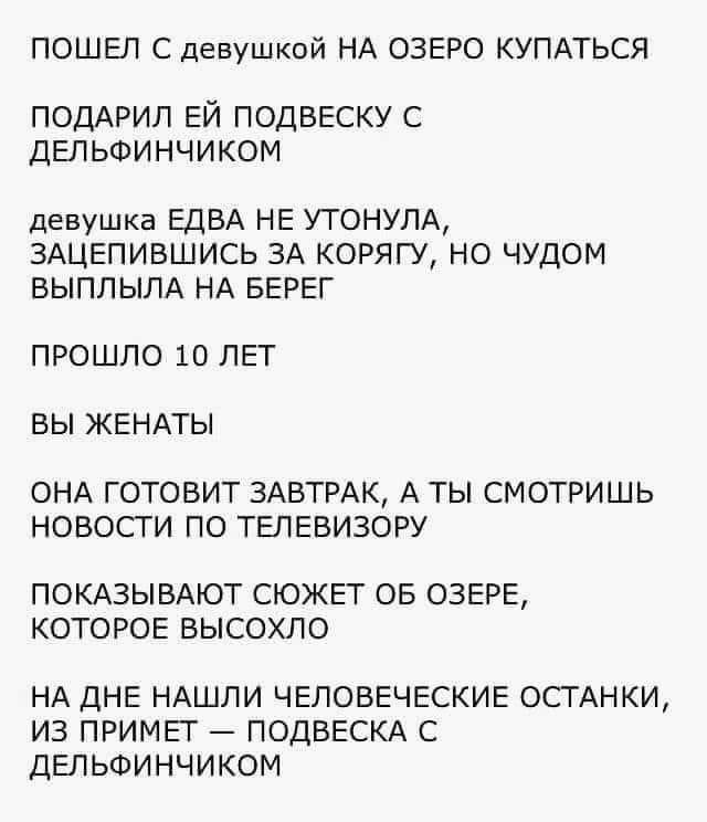 ПОШЕП С девушкой НА ОЗЕРО КУПАТЬСЯ ПОДАРИП ЕЙ ПОДВЕСКУ С ДЕЛЬФИНЧИКОМ девушка ЕДБА НЕ УТОНУПА ЗАЦЕПИВШИСЬ ЗА КОРЯГУ НО ЧУДОМ ВЫППЫЛА НА БЕРЕГ ПРОШПО 10 ЛЕТ ВЫ ЖЕНАТЫ ОНА ГОТОВИТ ЗАВТРАК А ТЫ СМОТРИШЬ НОВОСТИ ПО ТЕЛЕВИЗОРУ ПОКАЗЫВАЮТ СЮЖЕТ ОБ ОЗЕРЕ КОТОРОЕ ВЫСОХЛО НА дНЕ НАШЛИ ЧЕЛОВЕЧЕСКИЕ ОСТАНКИ ИЗ ПРИМЕГ ПОДВЕСКА С дЕЛЬФИНЧИКОМ