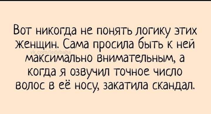 Вот никогда не понять логику этих Женщин Сама просила быть к ней макшмально Внимательныщ а когда я озвучил точное число волос в ее носу закатила скандал