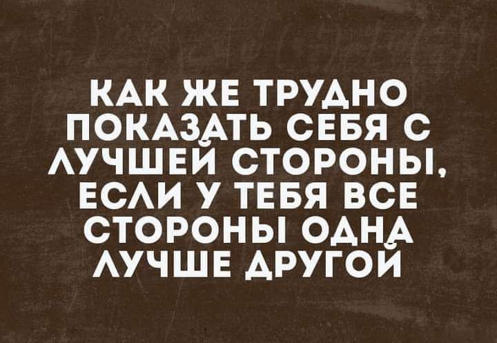 КАК жв ТРУАНО ПОКАЗАТЬ СЕБЯ с АучшЕи стороны ЕСАИ у тввя всв стороны ОАНА АУЧШЕ Аругои