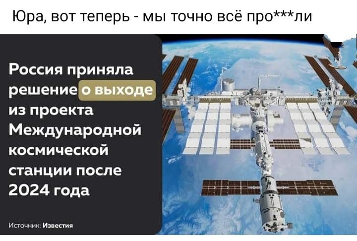 Юра вот теперь мы точно все проли Россия приняла решение инком из п роекта Международной космической станции после 2024 года