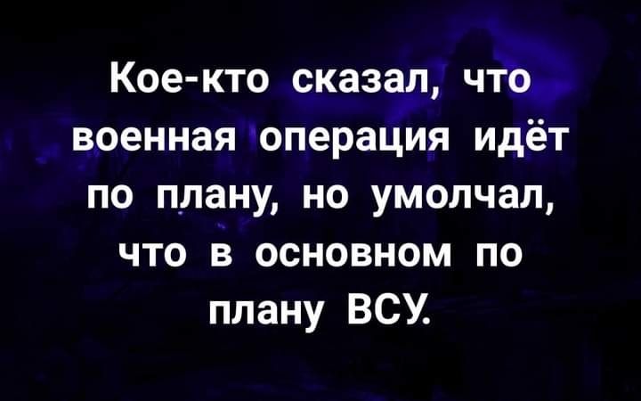 Кое кто сказан чтэ военная операция идет по плану но умолчал что в основном по плану ВСУ