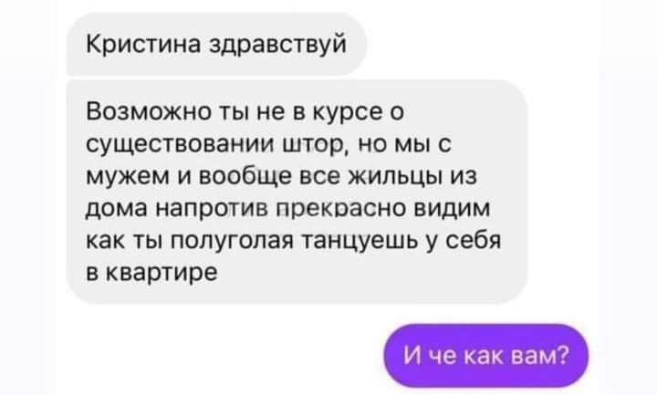 Кристина здравствуй Возможно ты не в курсе существовании штор но мы с мужем и вообще все жильцы из дома напротив прекрасно видим как ты полуголая танцуешь у себя в кваргире