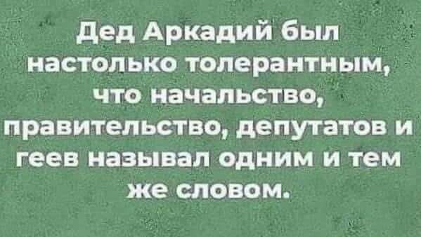 дед Аркадий был настолько топераитным что начальство правительство депутатов и геев называл одним и тем же словом