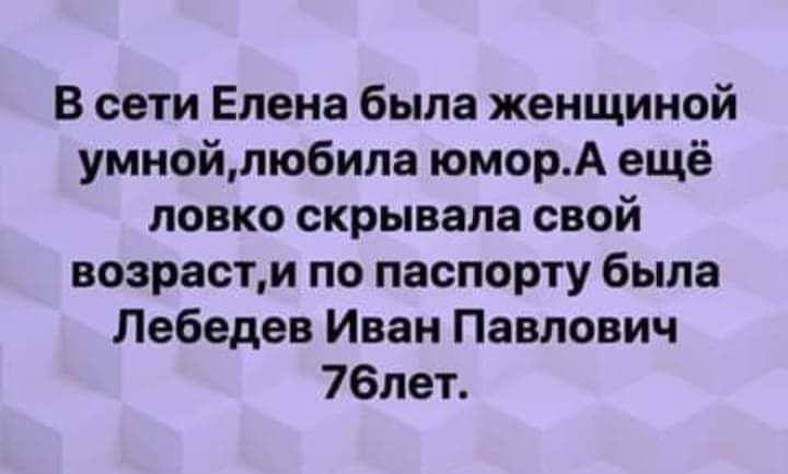 В сети Елена была женщиной умнойлю6ипа юморА ещё ловко скрывала свой возрастм по паспорту была Лебедев Иван Павлович 76лет