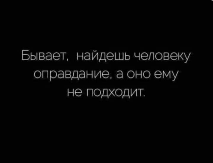 Бывает найдешь человеку оправдание а оно ему не подходит