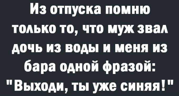 Из отпуска помню только то что муж звал дочь из воды и меня из бара одной фразой Выходи ты уже синяя