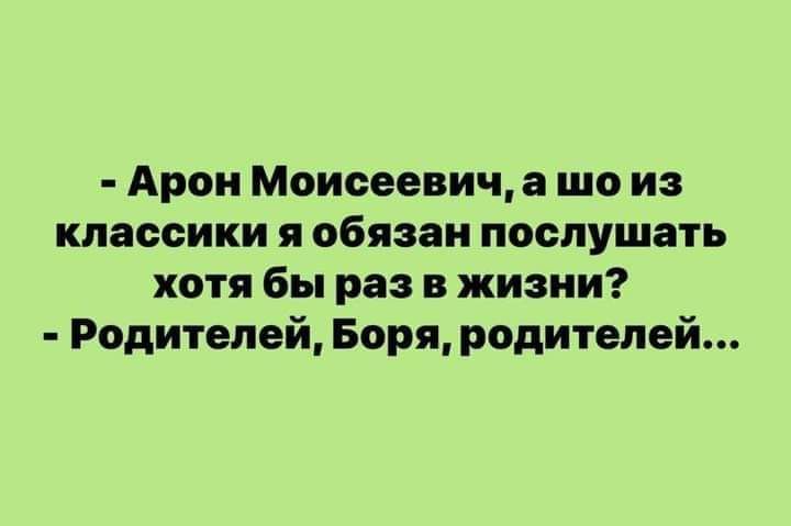 Арон Моисеевич шо из классики я обязан послушать хотя Бы раз в жизни Родителей Боря родителей