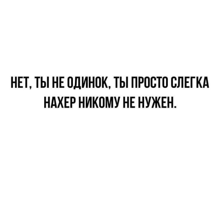 НЕТ ТЫ НЕ ОЛИНОК ТЫ ПРОСТО ВЛЕГКА НАХЕР НИКОМУ НЕ НУЖЕН