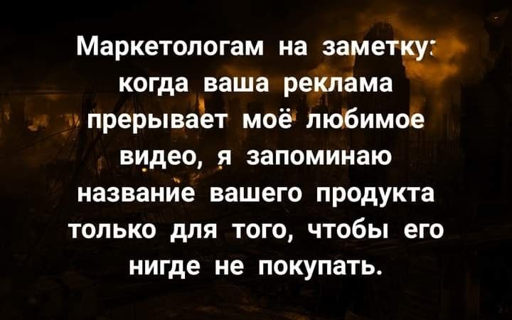 Маркетологам на замет когда ваша реКпама прерываёт моё пюбимое видео _я запоминаю название вашего продукта только для того чтобы его нигде не покупать
