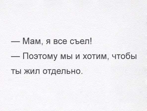 Мам я все съел Поэтому мы и хотим чтобы ТЫ ЖИЛ отдельно