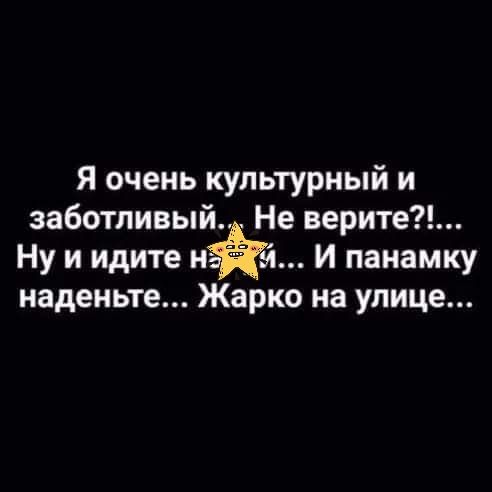 Я очень культурный и заботливый Не верите Ну и идите ий И панамку наденьте Жарко на улице