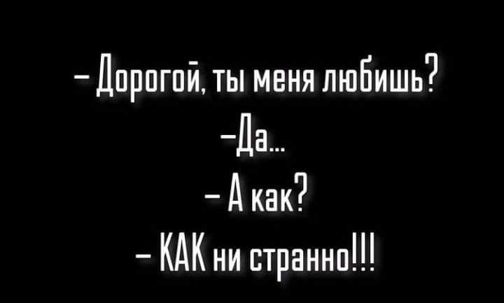 Дорогой ты меня любишь Да А как КАК ни странно