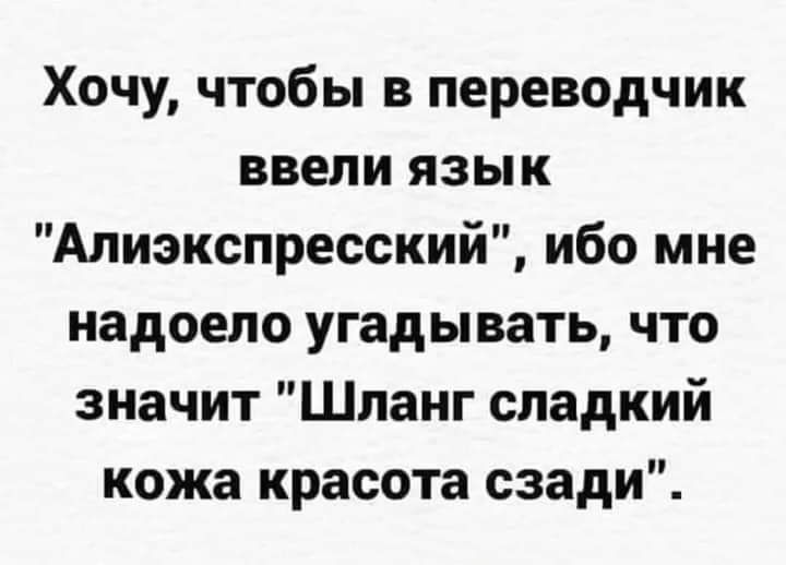 Хочу чтобы в переводчик ввели язык Алиэкспресский ибо мне надоело угадывать что значит Шланг сладкий кожа красота сзади