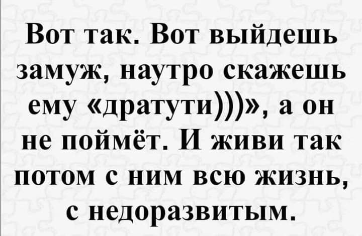 Вот так Вот выйдешь замуж наутро скажешь ему дратути а он не поймёт И живи так потом с ним всю жизнь с недоразвитым