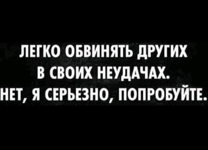 ЛЕГКО ОБВИНЯТЪ дРУГИХ В СВОИХ НЕУдАЧАХ НЕТ Я СЕРЬЁЗНО ПОПРОБУЙТЕ