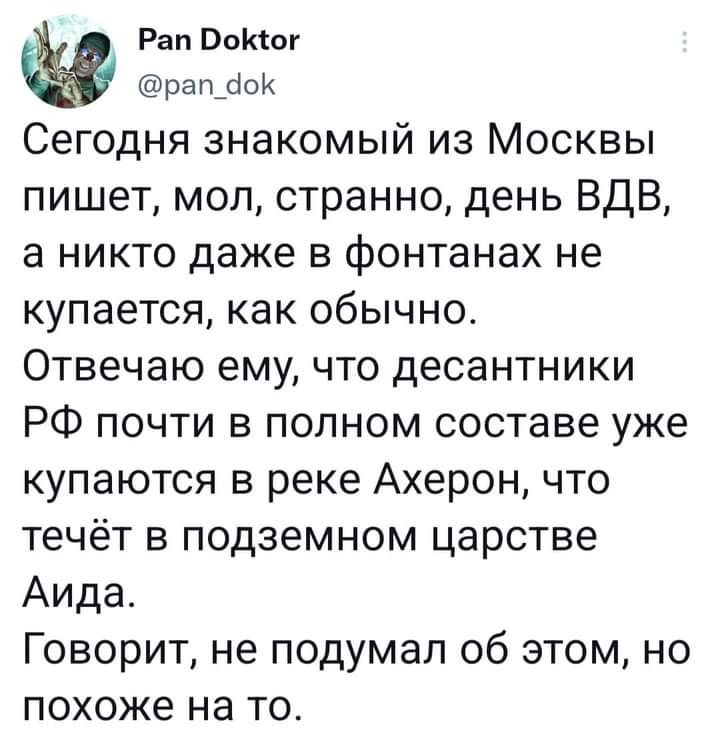 Рап ВоКіог рап_аок Сегодня знакомый из Москвы пишет мол странно день ВДВ а никто даже в фонтанах не купается как обычно Отвечаю ему что десантники РФ почти в полном составе уже купаются в реке Ахерон что течёт в подземном царстве Аида Говорит не подумал об этом но похоже на то