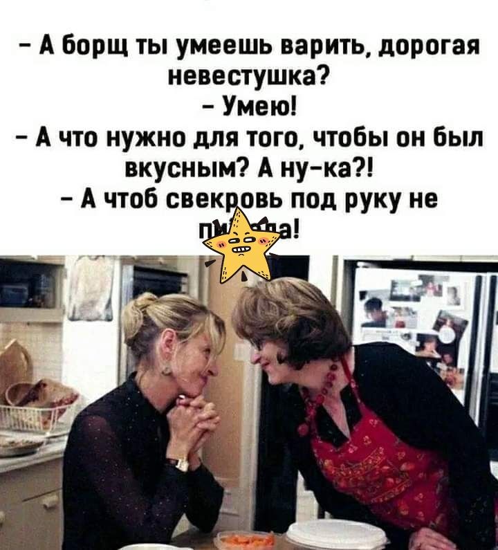 А Борщ ты умеешь варить дорогая непестушка Умею А что нужно для того чтобы он бьш вкусным А ну ка А чтоб свек овь под руку не